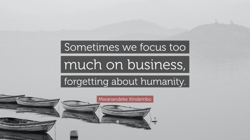 Mwanandeke Kindembo Quote: “Sometimes We Focus Too Much On Business ...