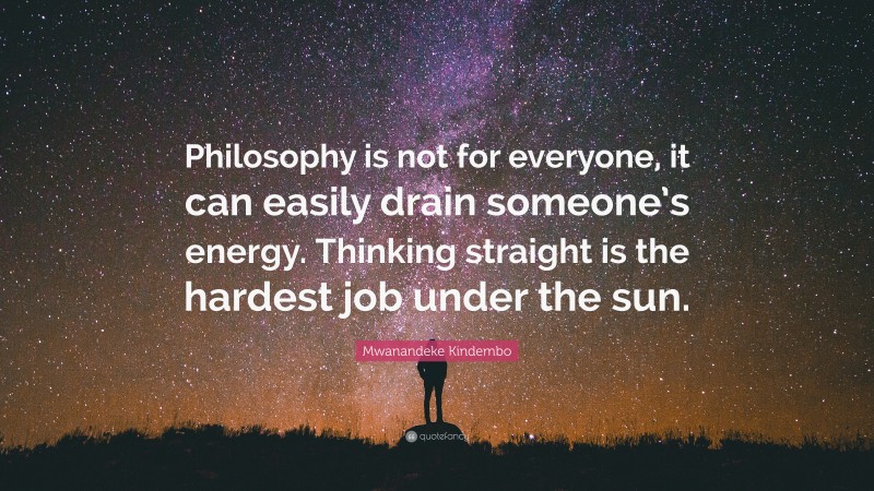 Mwanandeke Kindembo Quote: “Philosophy is not for everyone, it can easily drain someone’s energy. Thinking straight is the hardest job under the sun.”