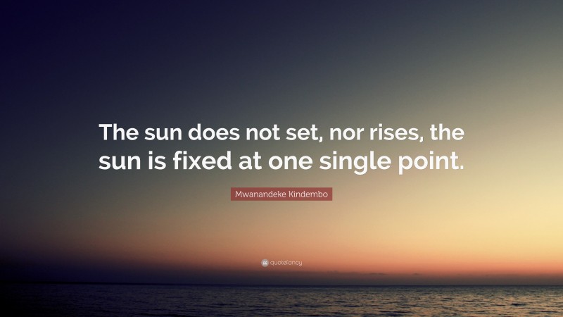 Mwanandeke Kindembo Quote: “The sun does not set, nor rises, the sun is fixed at one single point.”