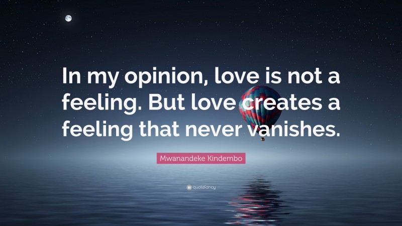 Mwanandeke Kindembo Quote: “In my opinion, love is not a feeling. But love creates a feeling that never vanishes.”