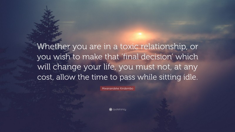 Mwanandeke Kindembo Quote: “Whether you are in a toxic relationship, or you wish to make that ‘final decision’ which will change your life, you must not, at any cost, allow the time to pass while sitting idle.”