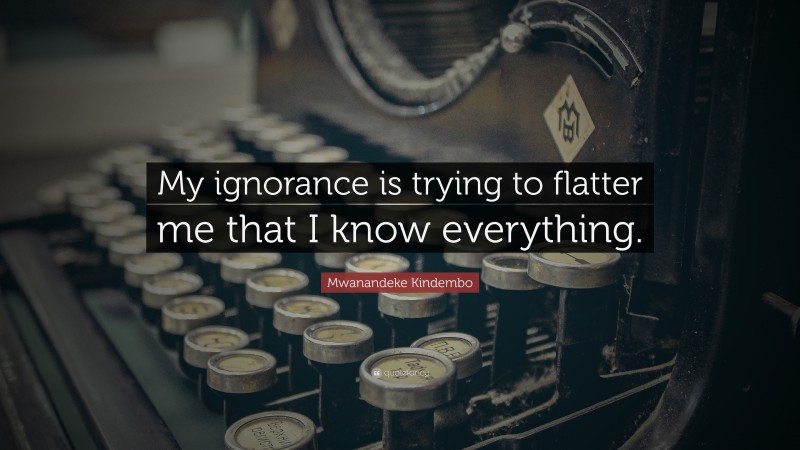 Mwanandeke Kindembo Quote: “My ignorance is trying to flatter me that I know everything.”