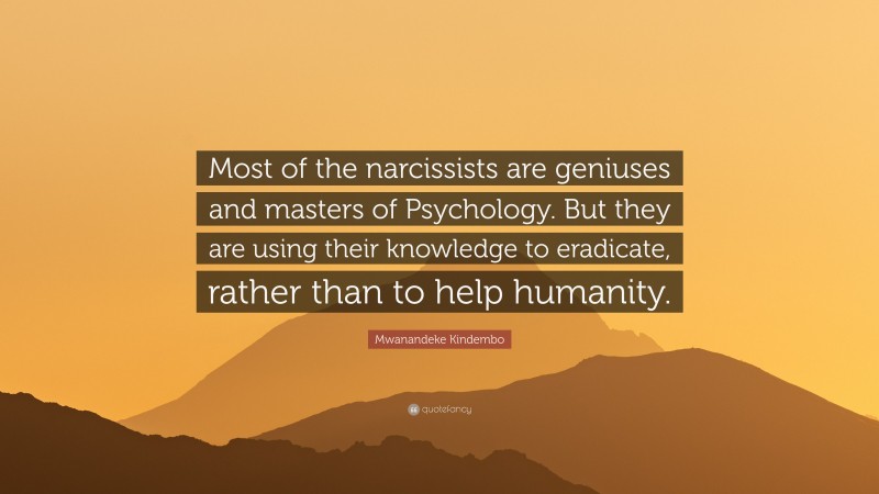 Mwanandeke Kindembo Quote: “Most of the narcissists are geniuses and masters of Psychology. But they are using their knowledge to eradicate, rather than to help humanity.”