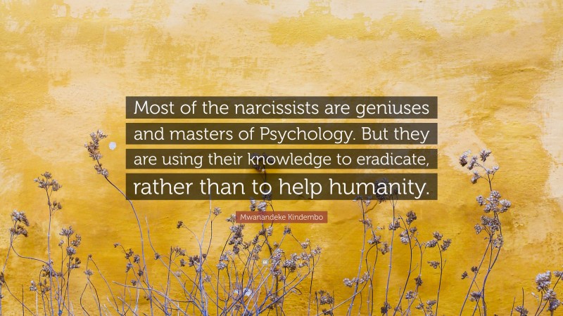 Mwanandeke Kindembo Quote: “Most of the narcissists are geniuses and masters of Psychology. But they are using their knowledge to eradicate, rather than to help humanity.”