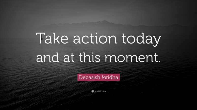 Debasish Mridha Quote: “Take action today and at this moment.”