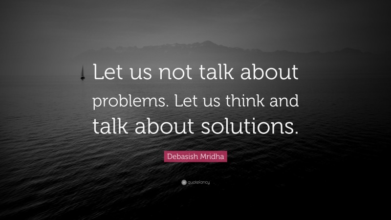 Debasish Mridha Quote: “Let us not talk about problems. Let us think and talk about solutions.”
