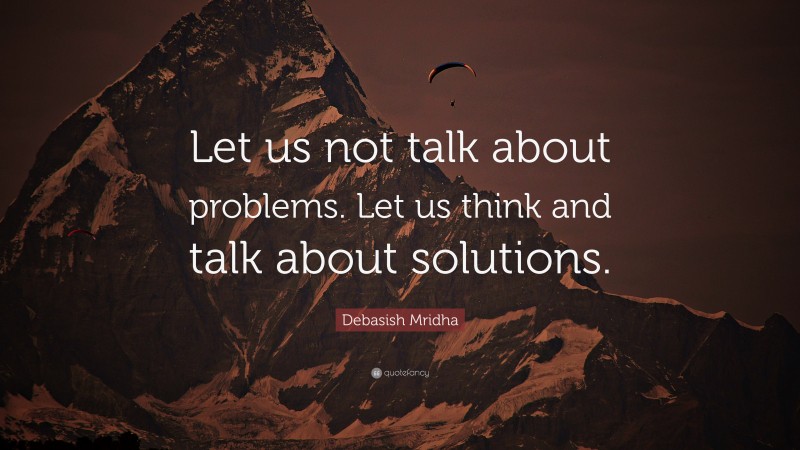 Debasish Mridha Quote: “Let us not talk about problems. Let us think and talk about solutions.”