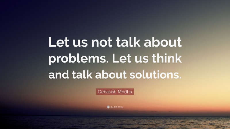 Debasish Mridha Quote: “Let us not talk about problems. Let us think and talk about solutions.”