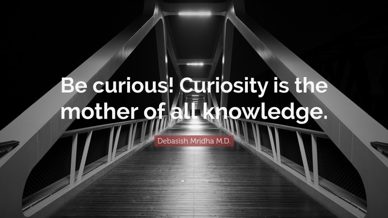 Debasish Mridha M.D. Quote: “Be curious! Curiosity is the mother of all knowledge.”