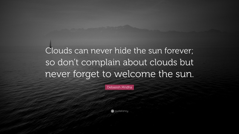 Debasish Mridha Quote: “Clouds can never hide the sun forever; so don’t complain about clouds but never forget to welcome the sun.”