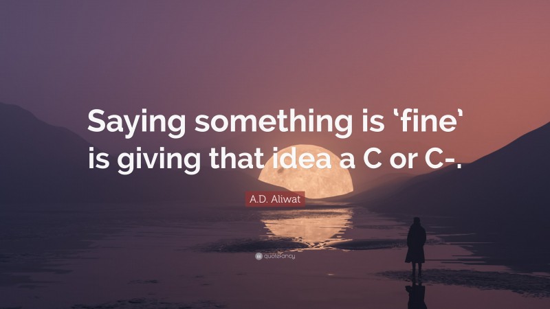 A.D. Aliwat Quote: “Saying something is ‘fine’ is giving that idea a C or C-.”