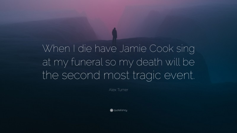 Alex Turner Quote: “When I die have Jamie Cook sing at my funeral so my death will be the second most tragic event.”