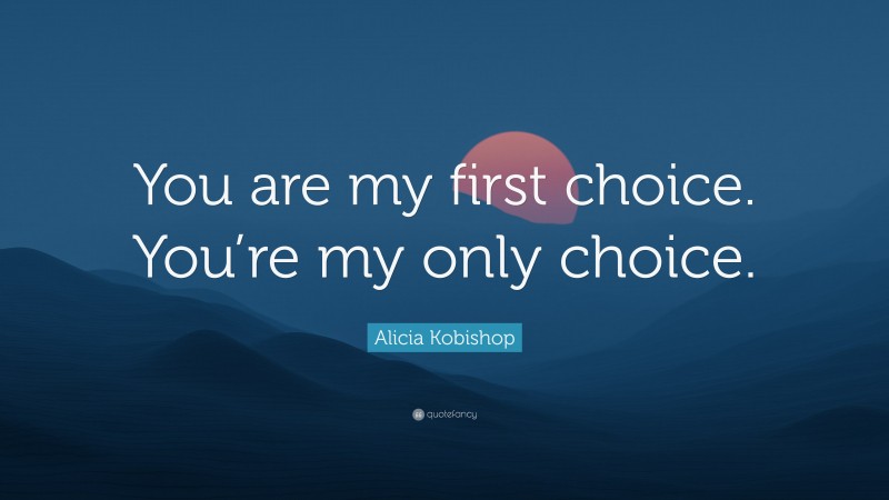 Alicia Kobishop Quote: “You are my first choice. You’re my only choice.”