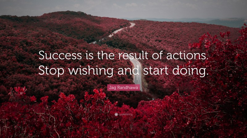 Jag Randhawa Quote: “Success is the result of actions. Stop wishing and start doing.”