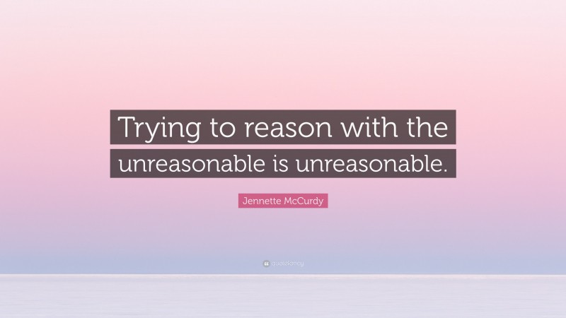 Jennette McCurdy Quote: “Trying to reason with the unreasonable is unreasonable.”