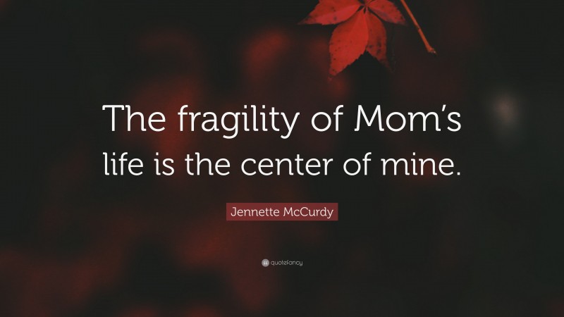 Jennette McCurdy Quote: “The fragility of Mom’s life is the center of mine.”