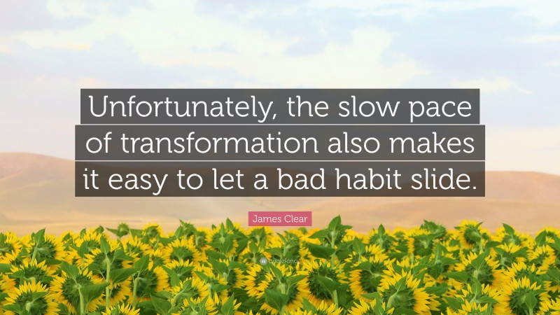 James Clear Quote: “Unfortunately, the slow pace of transformation also makes it easy to let a bad habit slide.”