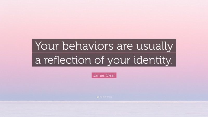 James Clear Quote: “Your behaviors are usually a reflection of your identity.”