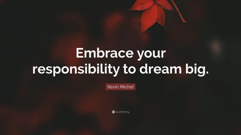 Kevin Michel Quote: “Embrace your responsibility to dream big.”
