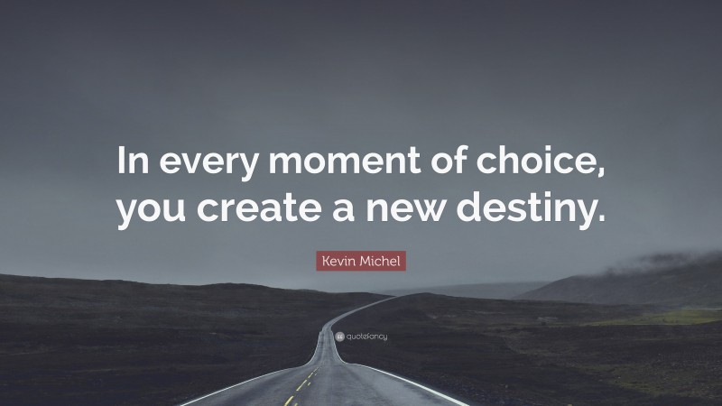 Kevin Michel Quote: “In every moment of choice, you create a new destiny.”