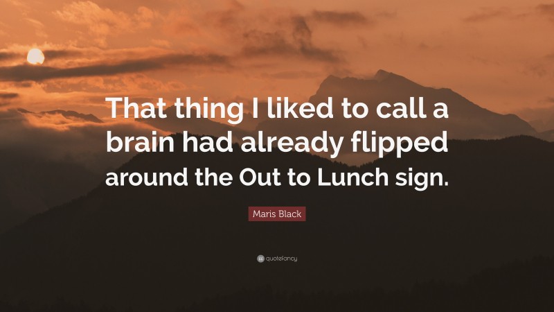 Maris Black Quote: “That thing I liked to call a brain had already flipped around the Out to Lunch sign.”