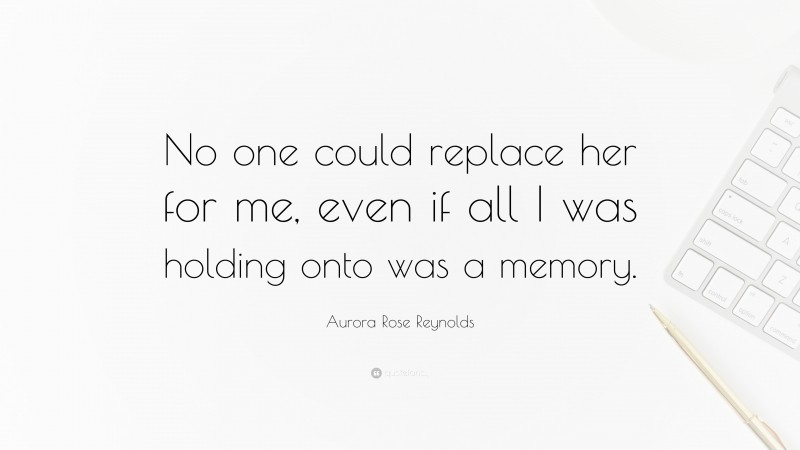 Aurora Rose Reynolds Quote: “No one could replace her for me, even if all I was holding onto was a memory.”