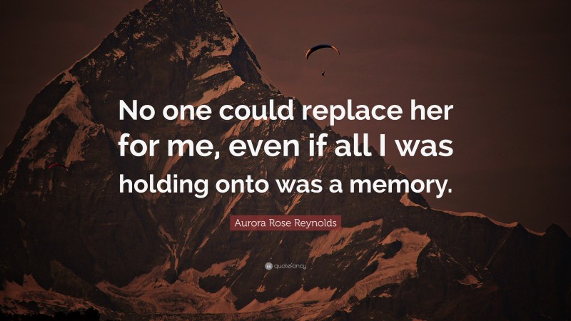 Aurora Rose Reynolds Quote: “No one could replace her for me, even if all I was holding onto was a memory.”