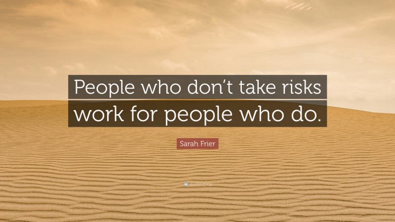 Sarah Frier Quote: “People who don’t take risks work for people who do.”