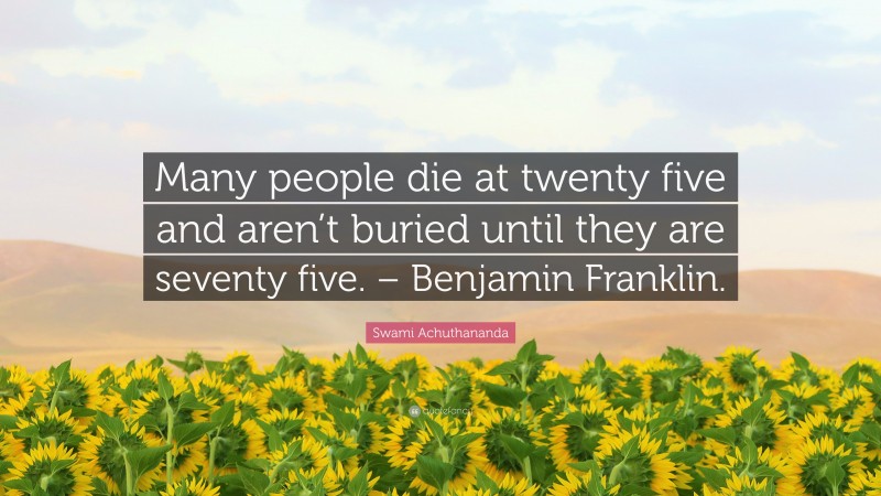 Swami Achuthananda Quote: “Many people die at twenty five and aren’t buried until they are seventy five. – Benjamin Franklin.”