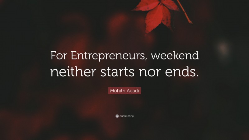 Mohith Agadi Quote: “For Entrepreneurs, weekend neither starts nor ends.”