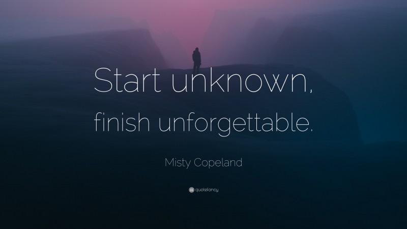 Misty Copeland Quote: “Start unknown, finish unforgettable.”