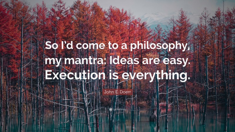 John E. Doerr Quote: “So I’d come to a philosophy, my mantra: Ideas are easy. Execution is everything.”