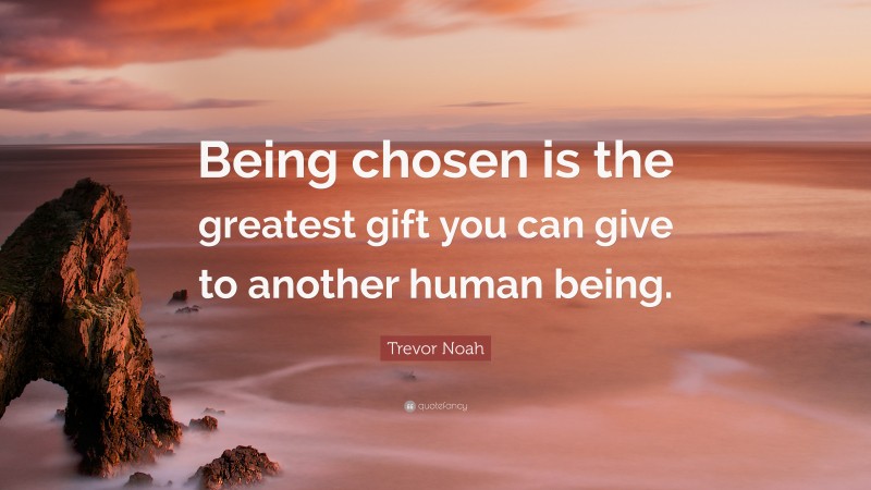 Trevor Noah Quote: “Being chosen is the greatest gift you can give to another human being.”