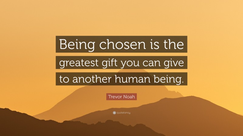 Trevor Noah Quote: “Being chosen is the greatest gift you can give to another human being.”