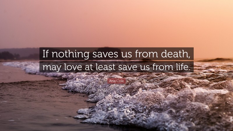 Aria Cole Quote: “If nothing saves us from death, may love at least save us from life.”