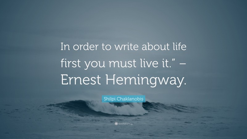 Shilpi Chaklanobis Quote: “In order to write about life first you must live it.” – Ernest Hemingway.”