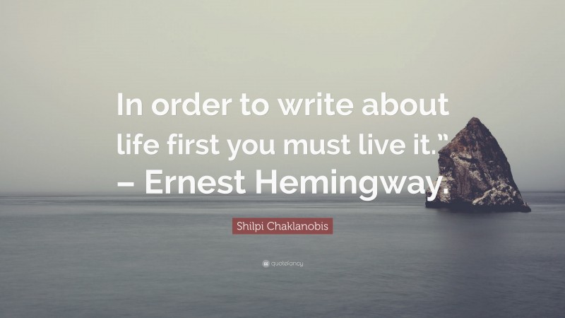 Shilpi Chaklanobis Quote: “In order to write about life first you must live it.” – Ernest Hemingway.”