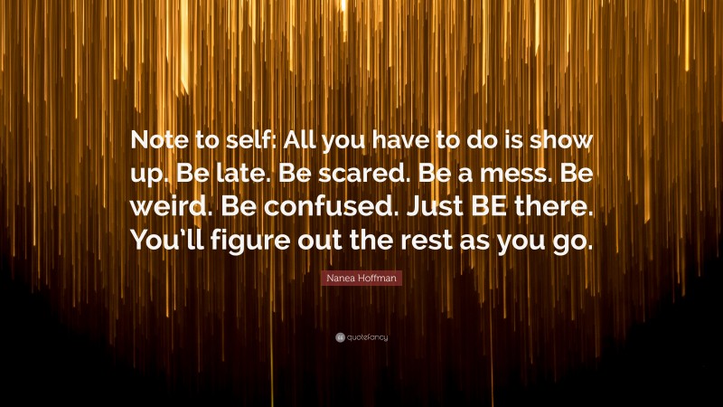 Nanea Hoffman Quote: “Note to self: All you have to do is show up. Be late. Be scared. Be a mess. Be weird. Be confused. Just BE there. You’ll figure out the rest as you go.”