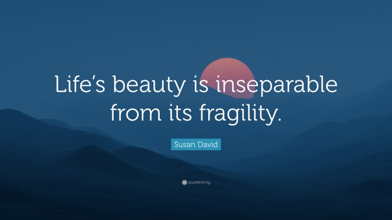 Susan David Quote: “Life’s beauty is inseparable from its fragility.”