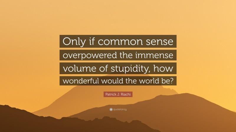 Patrick J. Riachi Quote: “Only if common sense overpowered the immense volume of stupidity, how wonderful would the world be?”