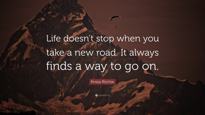 Krista Ritchie Quote: “Life doesn’t stop when you take a new road. It always finds a way to go on.”