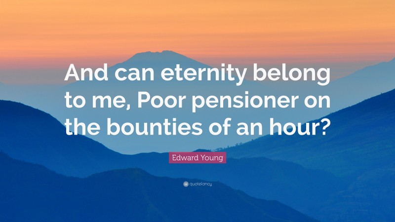 Edward Young Quote: “And can eternity belong to me, Poor pensioner on the bounties of an hour?”