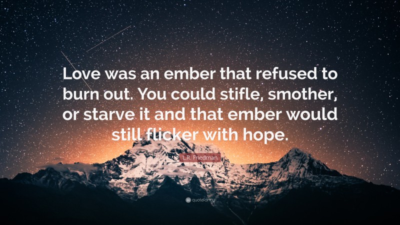 L.R. Friedman Quote: “Love was an ember that refused to burn out. You could stifle, smother, or starve it and that ember would still flicker with hope.”