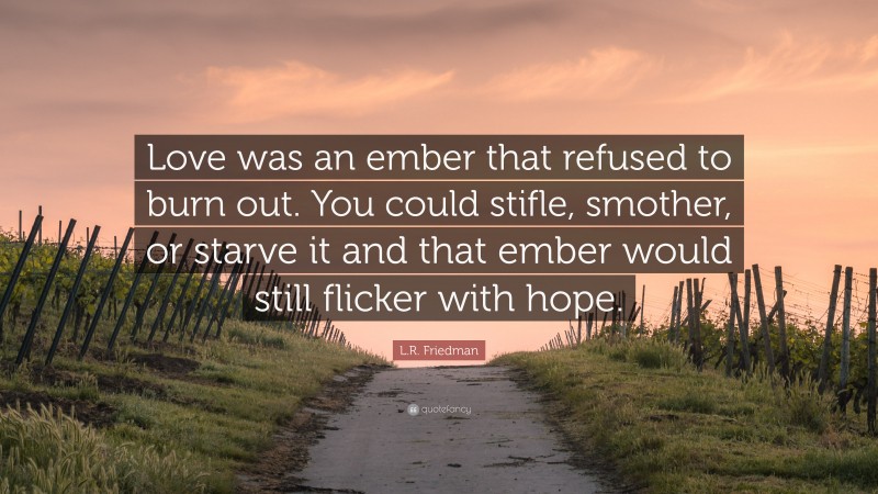 L.R. Friedman Quote: “Love was an ember that refused to burn out. You could stifle, smother, or starve it and that ember would still flicker with hope.”