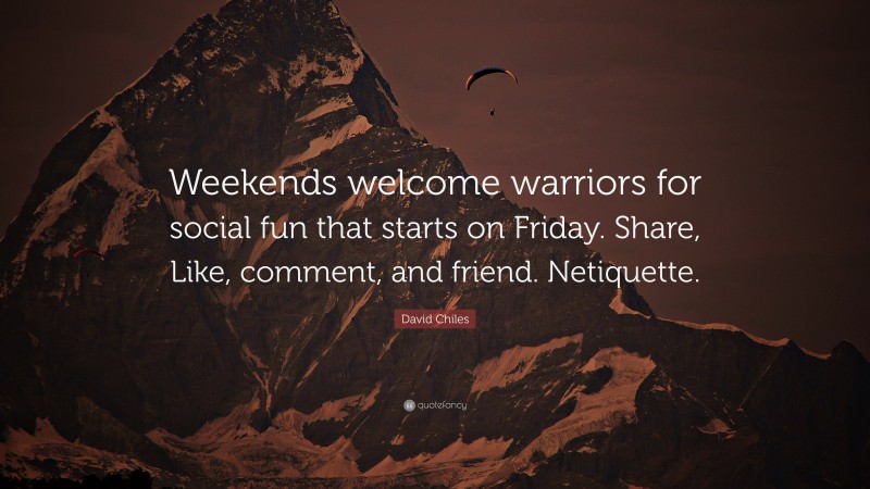 David Chiles Quote: “Weekends welcome warriors for social fun that starts on Friday. Share, Like, comment, and friend. Netiquette.”