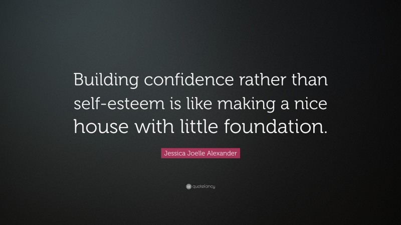 Jessica Joelle Alexander Quote: “Building confidence rather than self-esteem is like making a nice house with little foundation.”