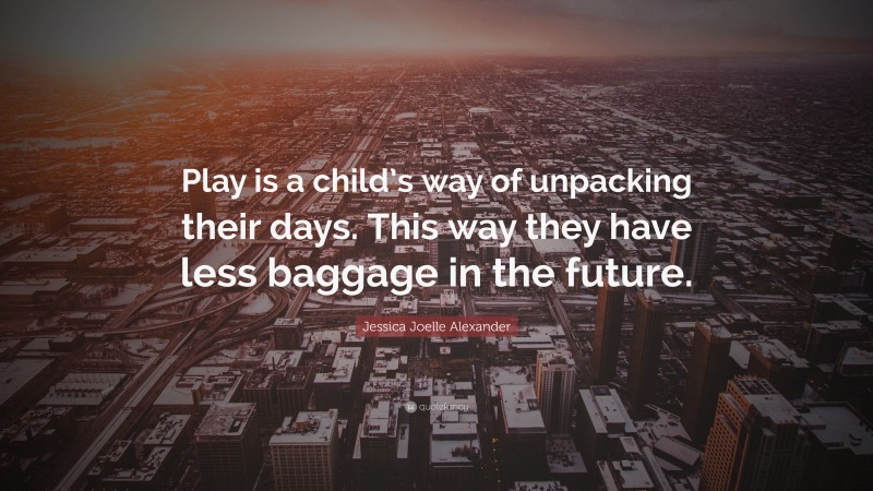 Jessica Joelle Alexander Quote: “Play is a child’s way of unpacking their days. This way they have less baggage in the future.”