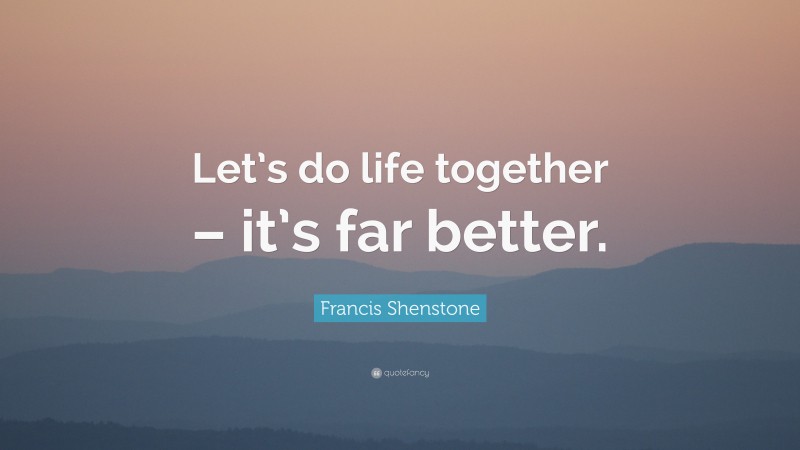 Francis Shenstone Quote: “Let’s do life together – it’s far better.”