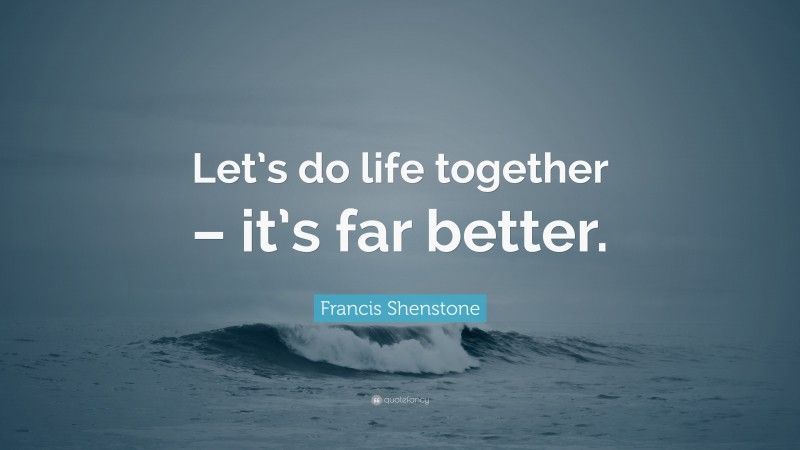 Francis Shenstone Quote: “Let’s do life together – it’s far better.”