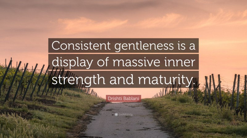 Drishti Bablani Quote: “Consistent gentleness is a display of massive inner strength and maturity.”